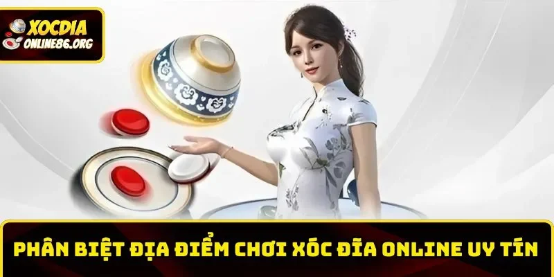 Phân biệt địa chỉ Xóc Đĩa online uy tín và kém chất lượng