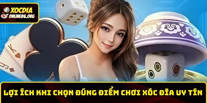 Lợi ích khi chọn đúng nơi chơi Xóc Đĩa online uy tín